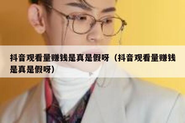 抖音观看量赚钱是真是假呀（抖音观看量赚钱是真是假呀） 第1张