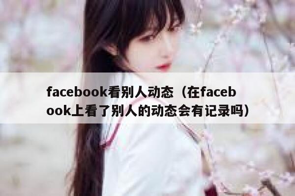facebook看别人动态（在facebook上看了别人的动态会有记录吗） 第1张