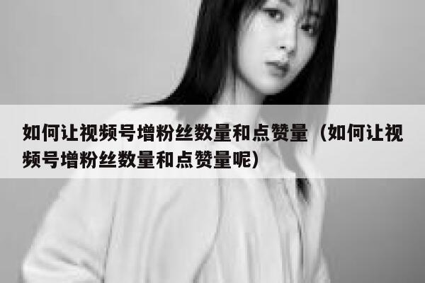 如何让视频号增粉丝数量和点赞量（如何让视频号增粉丝数量和点赞量呢） 第1张