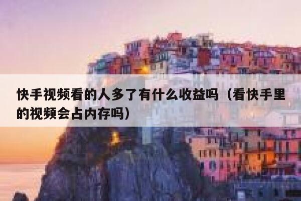 快手视频看的人多了有什么收益吗（看快手里的视频会占内存吗） 第1张