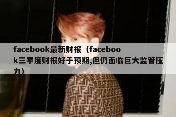facebook最新财报（facebook三季度财报好于预期,但仍面临巨大监管压力） 第1张