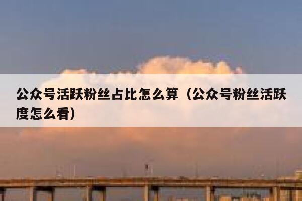 公众号活跃粉丝占比怎么算（公众号粉丝活跃度怎么看） 第1张