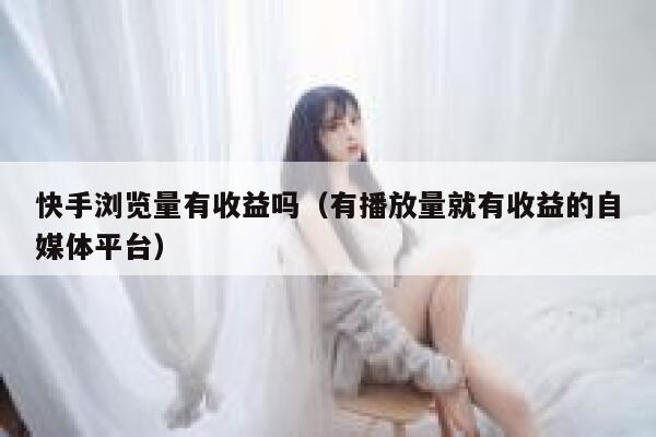 快手浏览量有收益吗(有播放量就有收益的自媒体平台) 第1张 快手浏览量有收益吗(有播放量就有收益的自媒体平台) 第1张