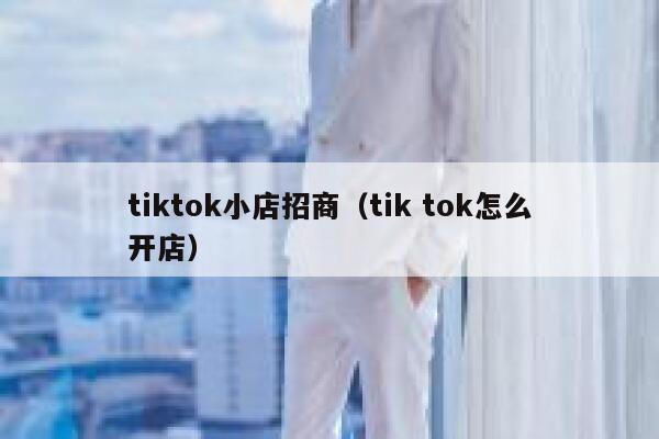 tiktok小店招商（tik tok怎么开店） 第1张