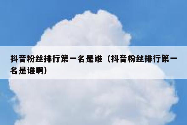 抖音粉丝排行第一名是谁（抖音粉丝排行第一名是谁啊） 第1张