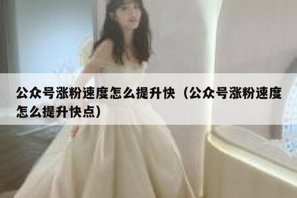 公众号涨粉速度怎么提升快（公众号涨粉速度怎么提升快点） 第1张