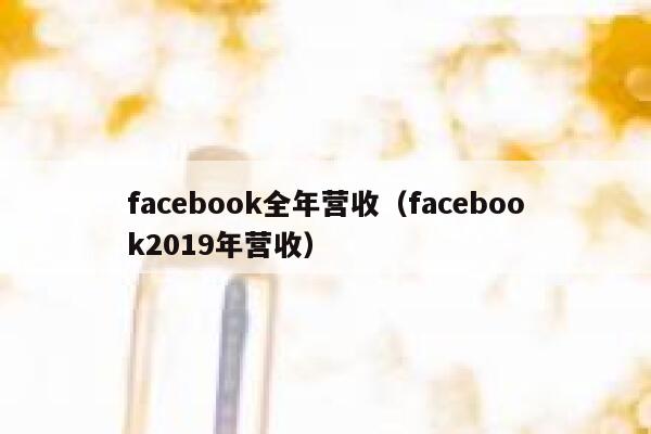 facebook全年营收（facebook2019年营收） 第1张