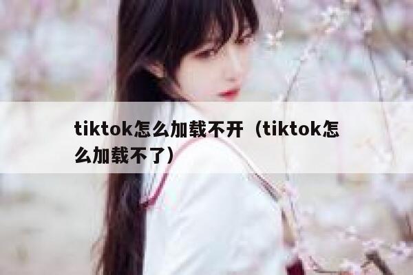 tiktok怎么加载不开（tiktok怎么加载不了） 第1张