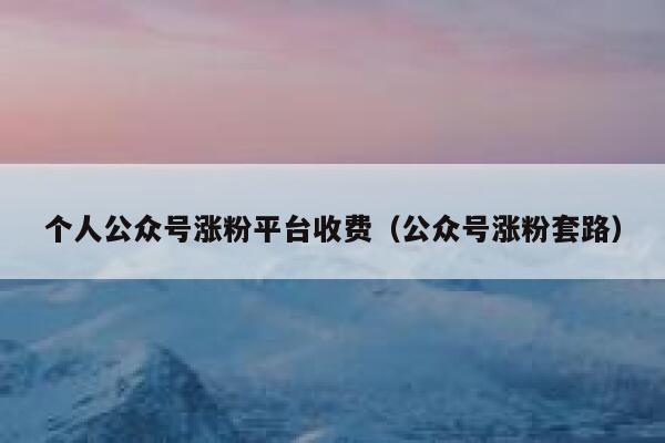 个人公众号涨粉平台收费（公众号涨粉套路） 第1张