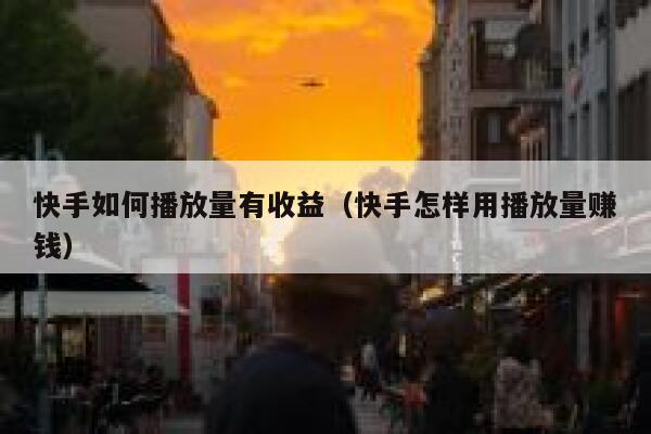 快手如何播放量有收益（快手怎样用播放量赚钱） 第1张