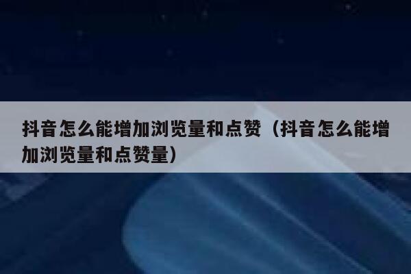 抖音怎么能增加浏览量和点赞（抖音怎么能增加浏览量和点赞量） 第1张