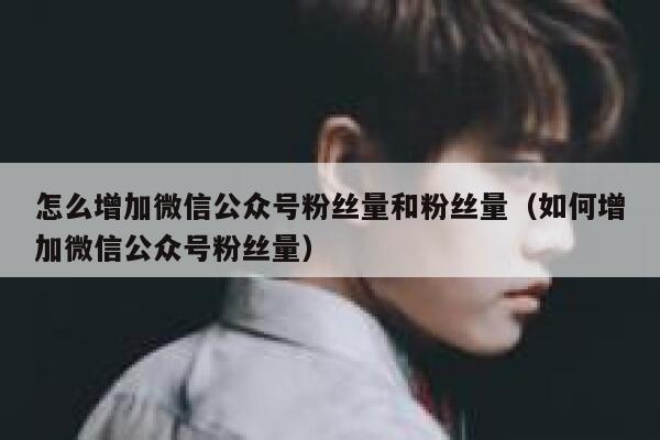 怎么增加微信公众号粉丝量和粉丝量（如何增加微信公众号粉丝量） 第1张