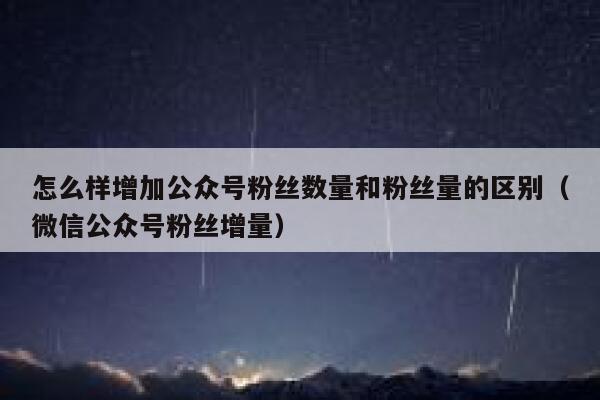 怎么样增加公众号粉丝数量和粉丝量的区别（微信公众号粉丝增量） 第1张