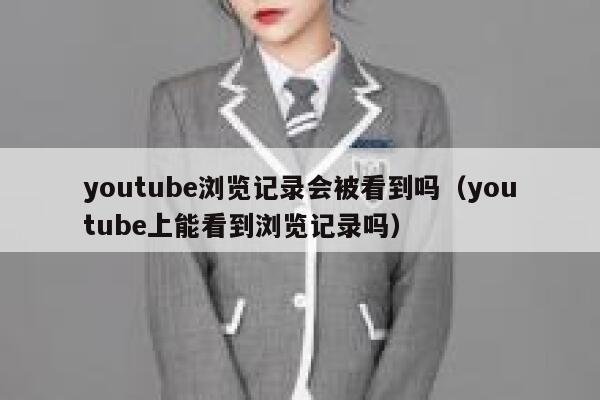 youtube浏览记录会被看到吗（youtube上能看到浏览记录吗） 第1张