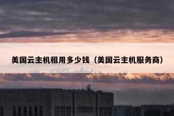 美国云主机租用多少钱(美国云主机服务商) 第1张 美国云主机租用多少钱(美国云主机服务商) 第1张