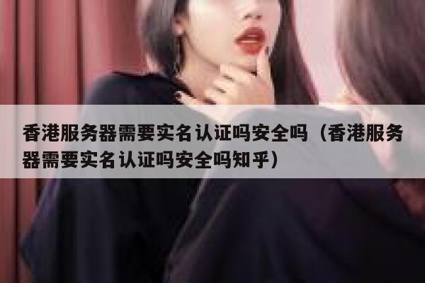 香港服务器需要实名认证吗安全吗（香港服务器需要实名认证吗安全吗知乎） 第1张