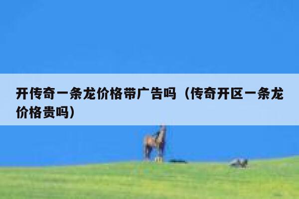 开传奇一条龙价格带广告吗（传奇开区一条龙价格贵吗） 第1张