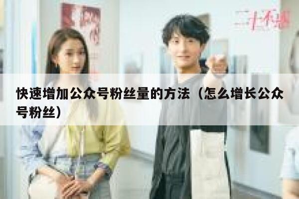快速增加公众号粉丝量的方法(怎么增长公众号粉丝) 第1张 快速增加公众号粉丝量的方法(怎么增长公众号粉丝) 第1张