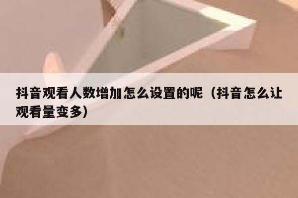 抖音观看人数增加怎么设置的呢（抖音怎么让观看量变多） 第1张