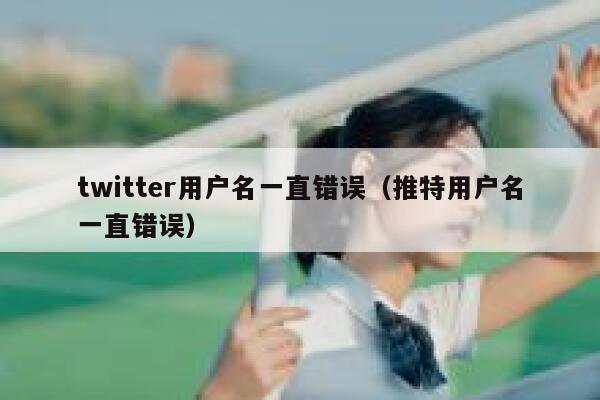 twitter用户名一直错误(推特用户名一直错误) 第1张 twitter用户名一直错误(推特用户名一直错误) 第1张