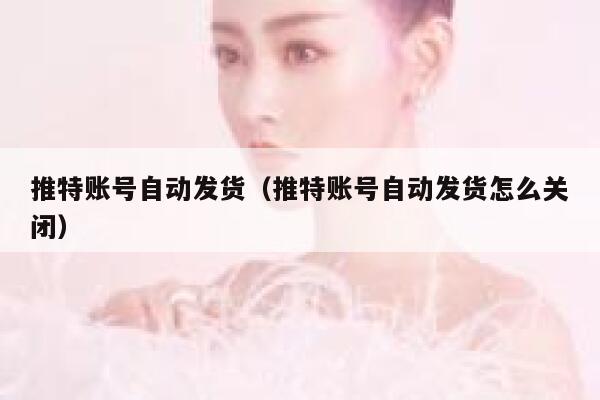 推特账号自动发货（推特账号自动发货怎么关闭） 第1张