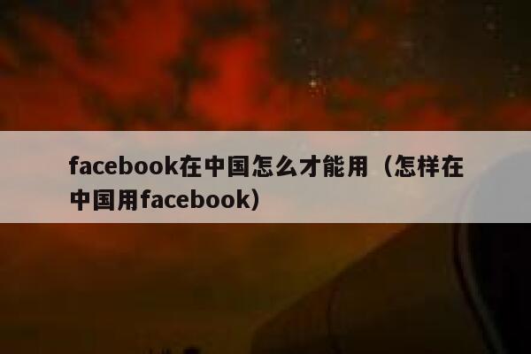 facebook在中国怎么才能用（怎样在中国用facebook） 第1张
