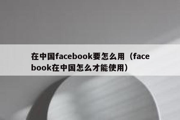 在中国facebook要怎么用（facebook在中国怎么才能使用） 第1张