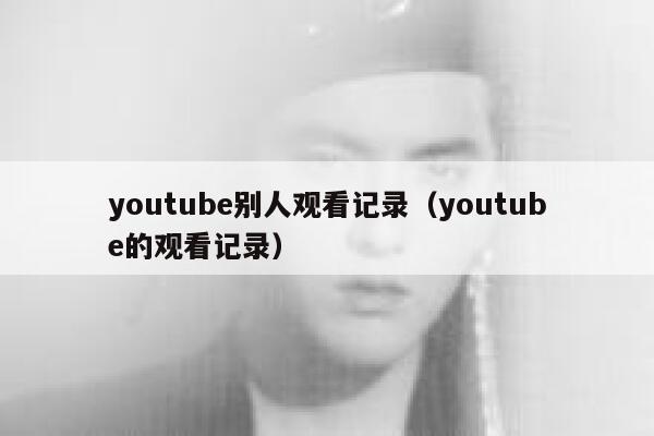 youtube别人观看记录（youtube的观看记录） 第1张