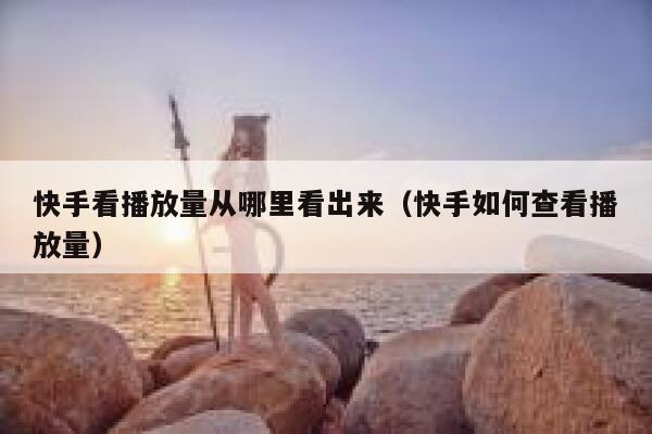 快手看播放量从哪里看出来（快手如何查看播放量） 第1张