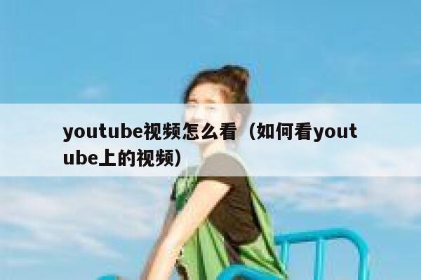 youtube视频怎么看（如何看youtube上的视频） 第1张
