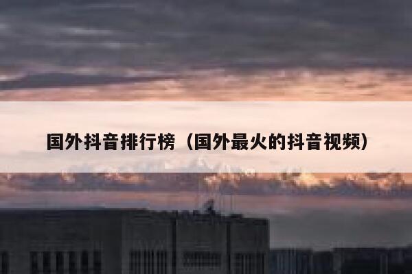 国外抖音排行榜（国外最火的抖音视频） 第1张