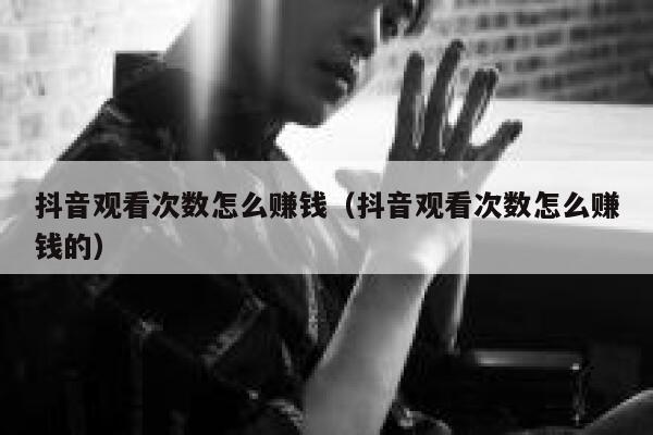 抖音观看次数怎么赚钱（抖音观看次数怎么赚钱的） 第1张