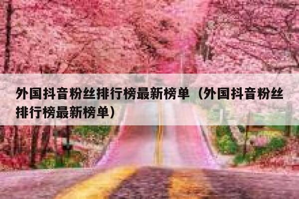 外国抖音粉丝排行榜最新榜单（外国抖音粉丝排行榜最新榜单） 第1张