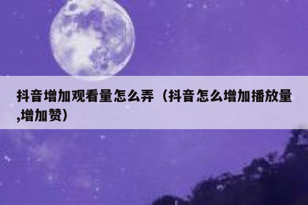 抖音增加观看量怎么弄（抖音怎么增加播放量,增加赞） 第1张