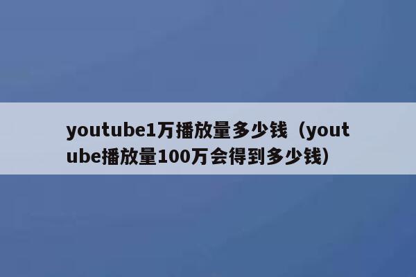 youtube1万播放量多少钱（youtube播放量100万会得到多少钱） 第1张