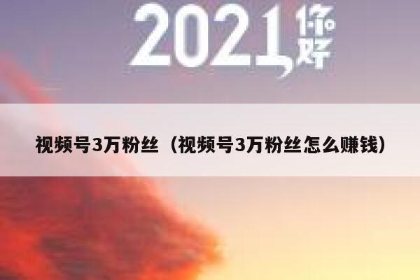 视频号3万粉丝（视频号3万粉丝怎么赚钱） 第1张