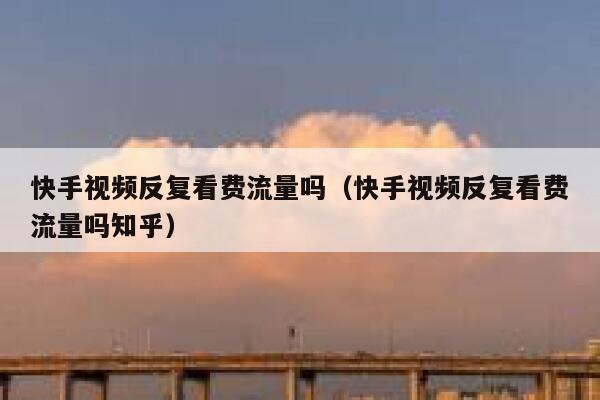 快手视频反复看费流量吗(快手视频反复看费流量吗知乎) 第1张 快手视频反复看费流量吗(快手视频反复看费流量吗知乎) 第1张