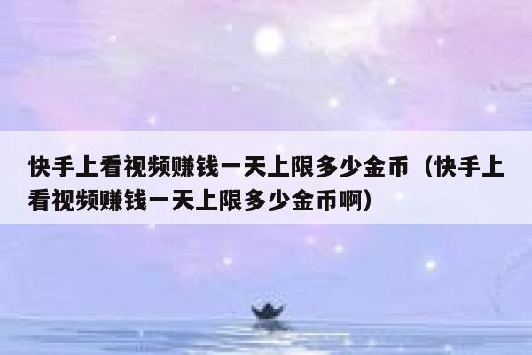 快手上看视频赚钱一天上限多少金币（快手上看视频赚钱一天上限多少金币啊） 第1张