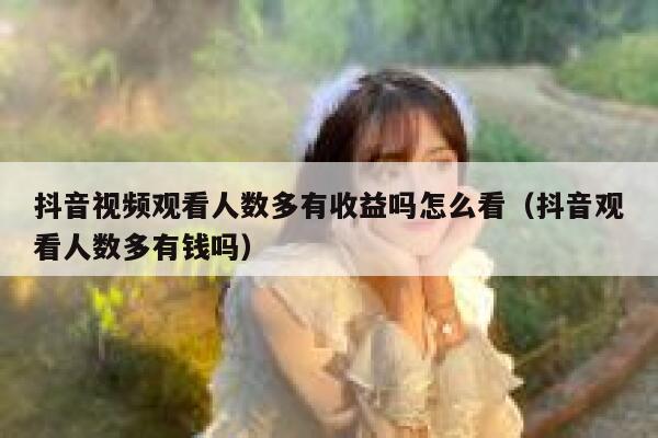 抖音视频观看人数多有收益吗怎么看（抖音观看人数多有钱吗） 第1张