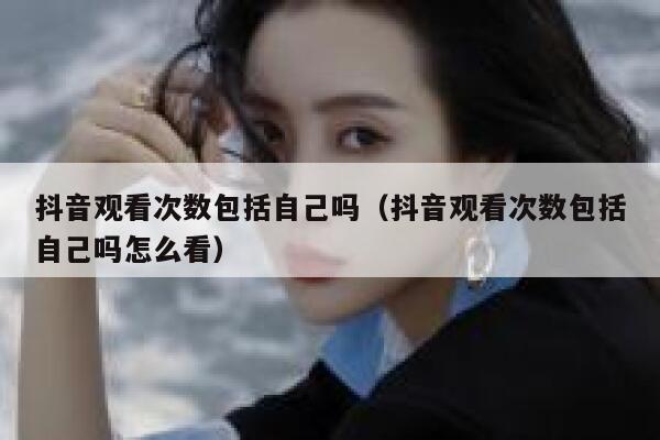 抖音观看次数包括自己吗（抖音观看次数包括自己吗怎么看） 第1张