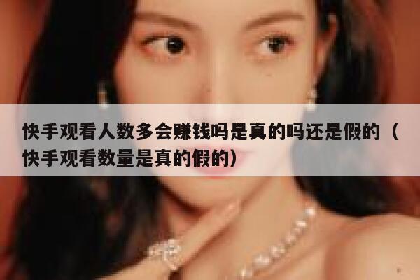 快手观看人数多会赚钱吗是真的吗还是假的（快手观看数量是真的假的） 第1张