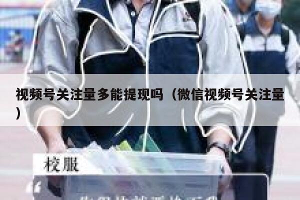 视频号关注量多能提现吗（微信视频号关注量） 第1张