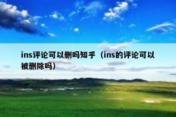 ins评论可以删吗知乎(ins的评论可以被删除吗) 第1张 ins评论可以删吗知乎(ins的评论可以被删除吗) 第1张