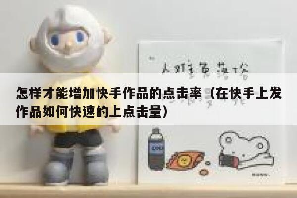 怎样才能增加快手作品的点击率(在快手上发作品如何快速的上点击量) 第1张 怎样才能增加快手作品的点击率(在快手上发作品如何快速的上点击量) 第1张