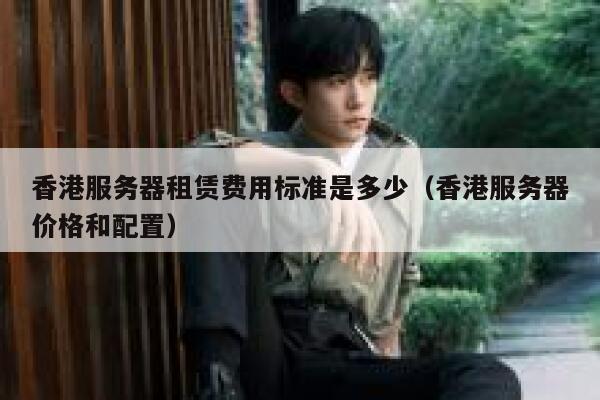 香港服务器租赁费用标准是多少（香港服务器价格和配置） 第1张
