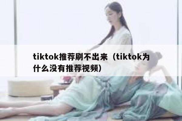 tiktok推荐刷不出来(tiktok为什么没有推荐视频) 第1张 tiktok推荐刷不出来(tiktok为什么没有推荐视频) 第1张