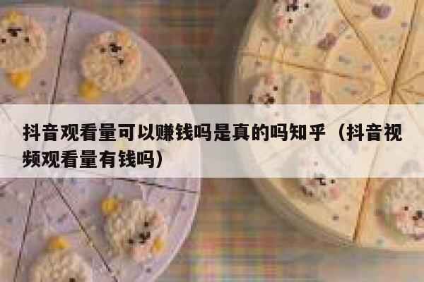 抖音观看量可以赚钱吗是真的吗知乎（抖音视频观看量有钱吗） 第1张