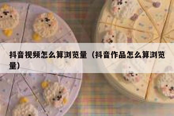 抖音视频怎么算浏览量（抖音作品怎么算浏览量） 第1张
