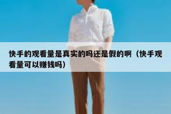 快手的观看量是真实的吗还是假的啊(快手观看量可以赚钱吗) 第1张 快手的观看量是真实的吗还是假的啊(快手观看量可以赚钱吗) 第1张