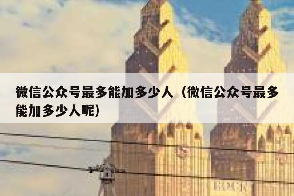 微信公众号最多能加多少人（微信公众号最多能加多少人呢） 第1张